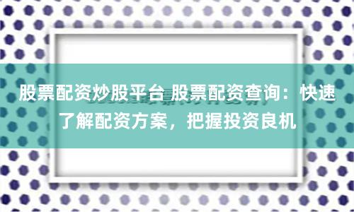 股票配资炒股平台 股票配资查询：快速了解配资方案，把握投资良机