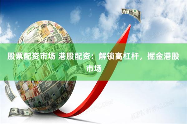 股票配资市场 港股配资：解锁高杠杆，掘金港股市场