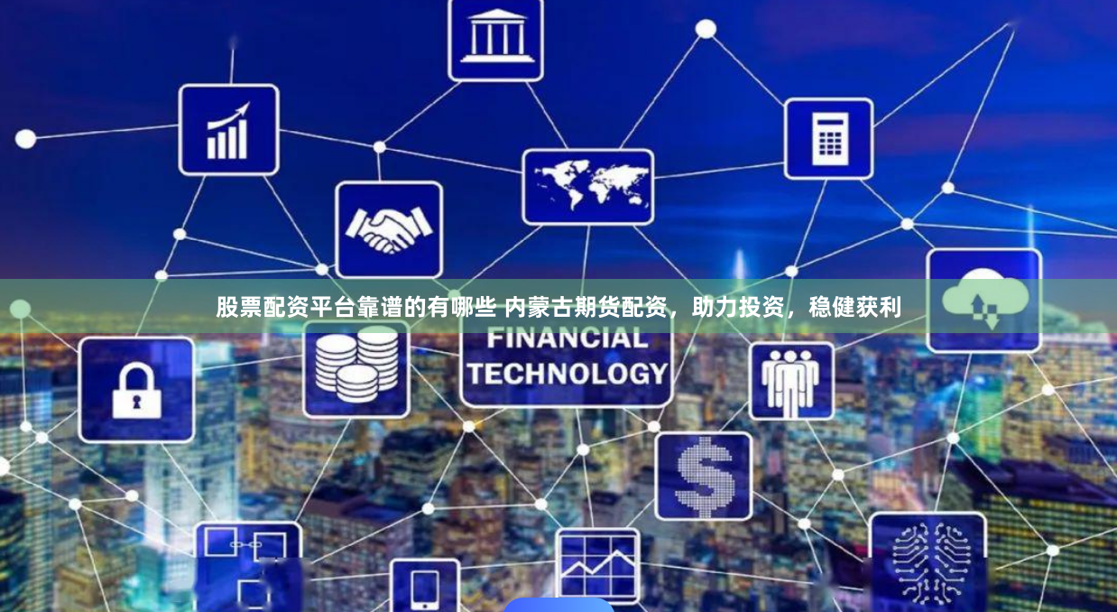 股票配资平台靠谱的有哪些 内蒙古期货配资，助力投资，稳健获利