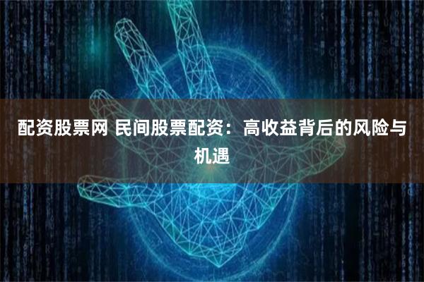 配资股票网 民间股票配资：高收益背后的风险与机遇