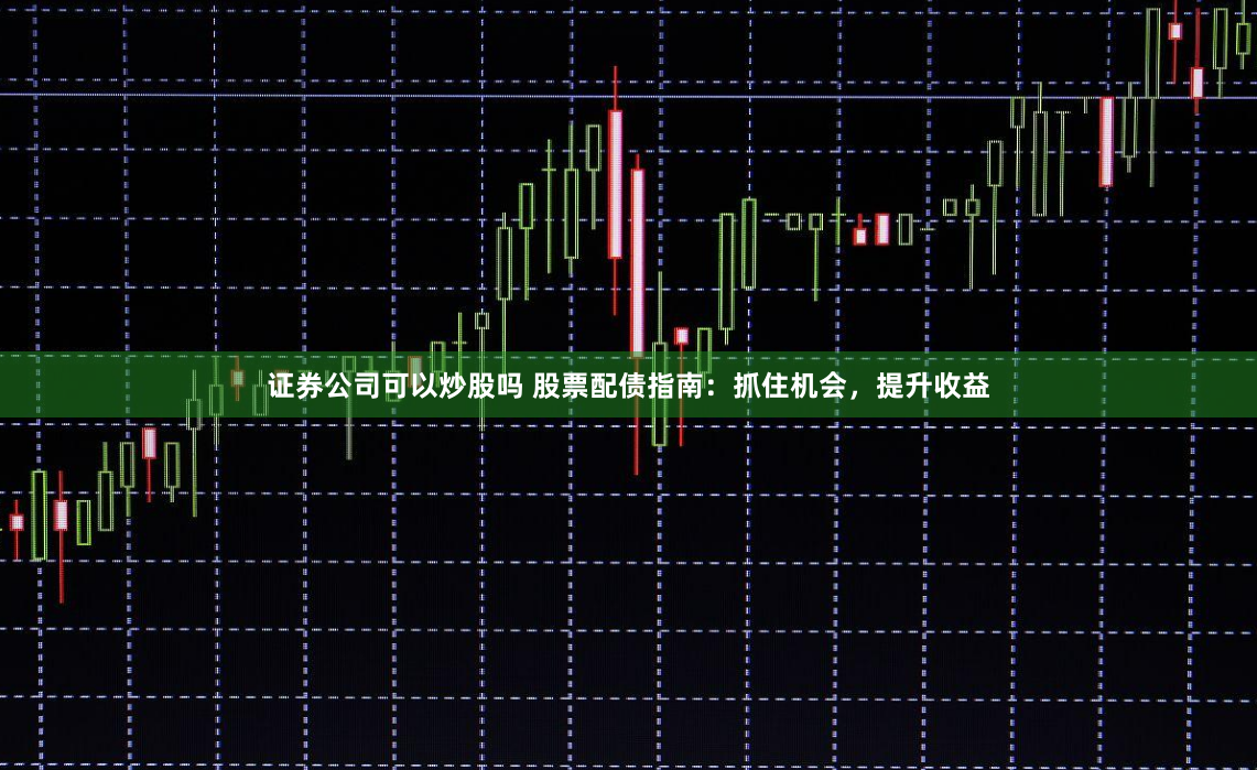 证券公司可以炒股吗 股票配债指南：抓住机会，提升收益