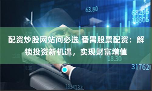 配资炒股网站问必选 番禺股票配资：解锁投资新机遇，实现财富增值