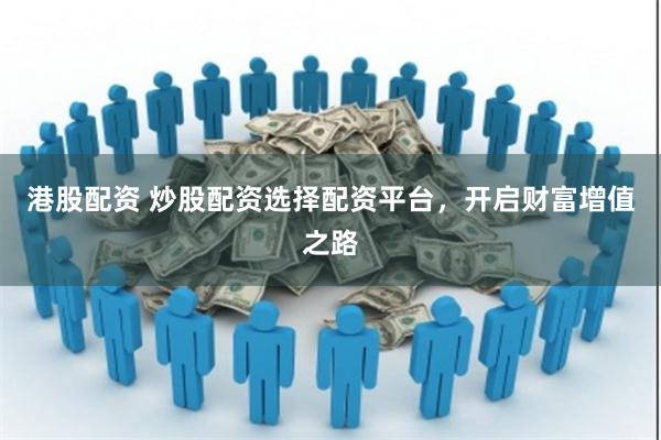 港股配资 炒股配资选择配资平台，开启财富增值之路