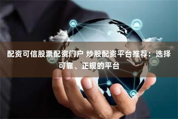 配资可信股票配资门户 炒股配资平台推荐：选择可靠、正规的平台