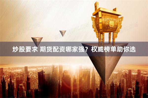 炒股要求 期货配资哪家强？权威榜单助你选