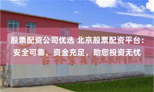 股票配资公司优选 北京股票配资平台:安全可靠,资金充足,助您投资无忧