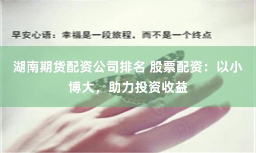 湖南期货配资公司排名 股票配资：以小博大，助力投资收益