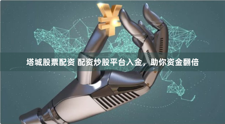 塔城股票配资 配资炒股平台入金,助你资金翻倍
