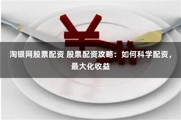 淘银网股票配资 股票配资攻略：如何科学配资，最大化收益