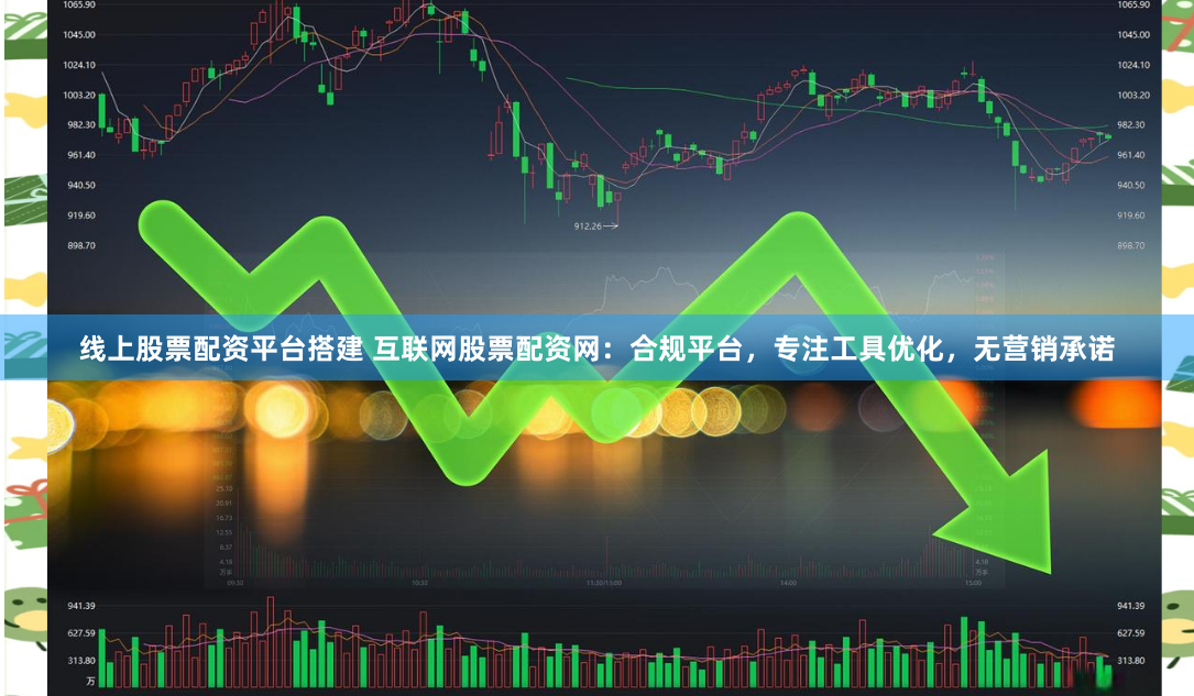 线上股票配资平台搭建 互联网股票配资网：合规平台，专注工具优化，无营销承诺
