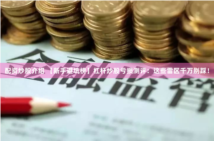 配资炒股介绍 【新手避坑榜】杠杆炒股亏损测评：这些雷区千万别踩！