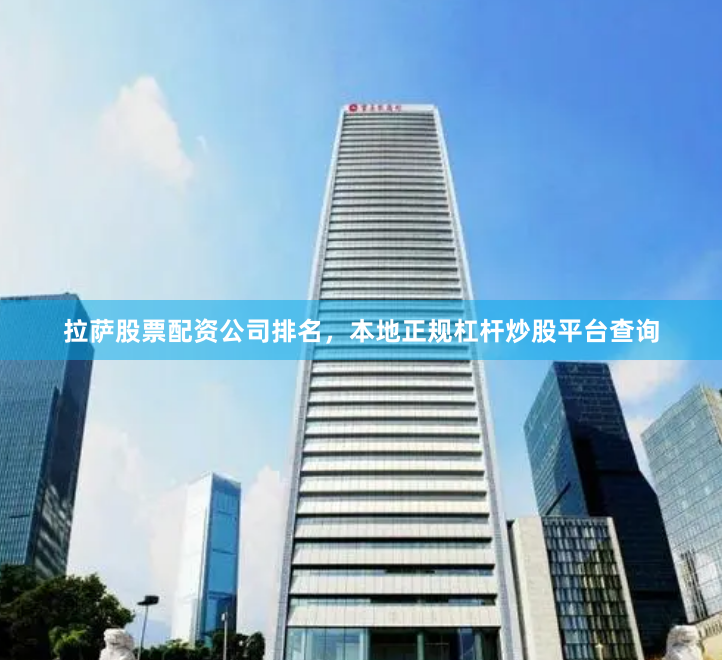 拉萨股票配资公司排名，本地正规杠杆炒股平台查询