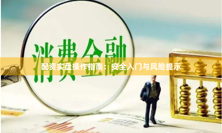 配资实盘操作指南：安全入门与风险提示