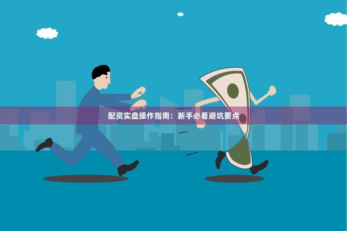 配资实盘操作指南：新手必看避坑要点