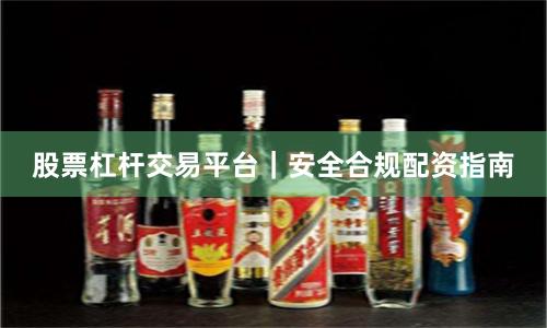 股票杠杆交易平台｜安全合规配资指南