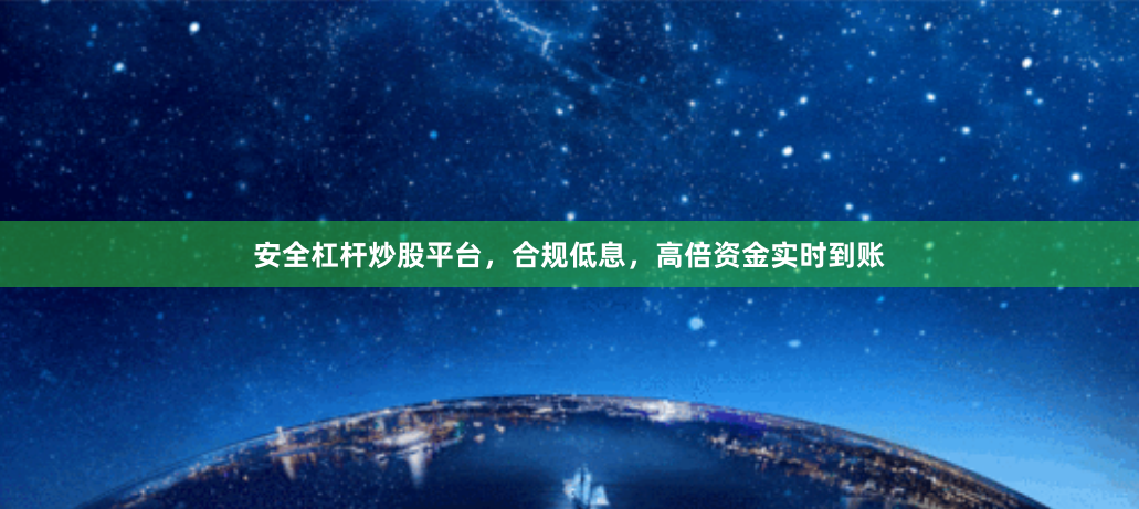 安全杠杆炒股平台，合规低息，高倍资金实时到账