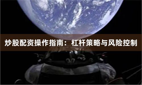 炒股配资操作指南：杠杆策略与风险控制