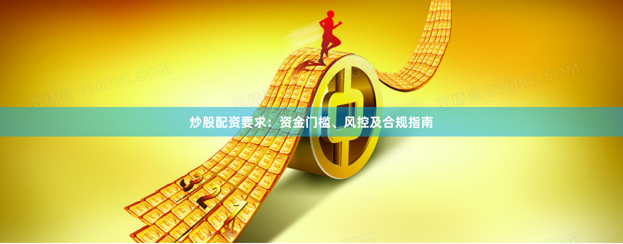 炒股配资要求：资金门槛、风控及合规指南