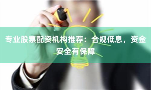专业股票配资机构推荐:合规低息,资金安全有保障