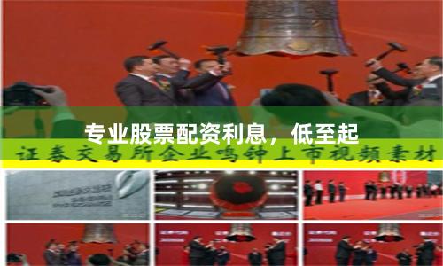 专业股票配资利息,低至起