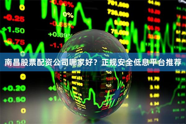 南昌股票配资公司哪家好？正规安全低息平台推荐