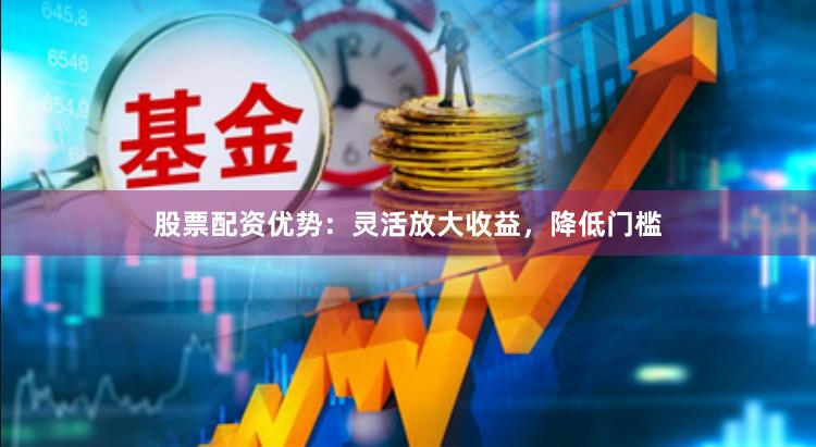 股票配资优势：灵活放大收益，降低门槛