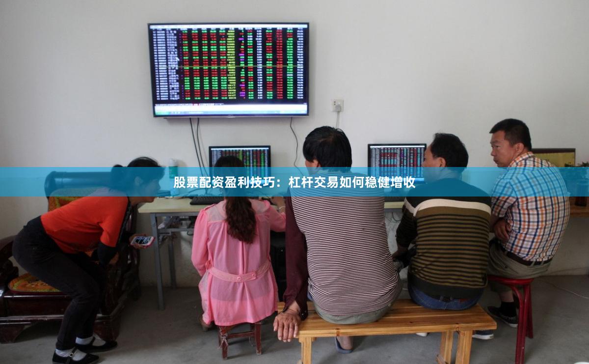 股票配资盈利技巧：杠杆交易如何稳健增收