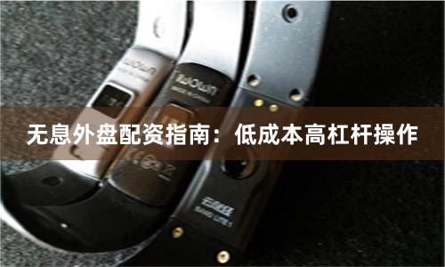 无息外盘配资指南：低成本高杠杆操作
