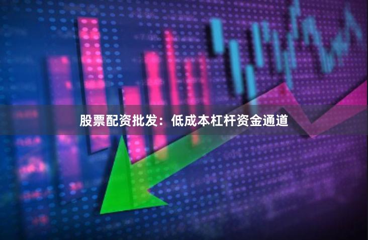 股票配资批发：低成本杠杆资金通道