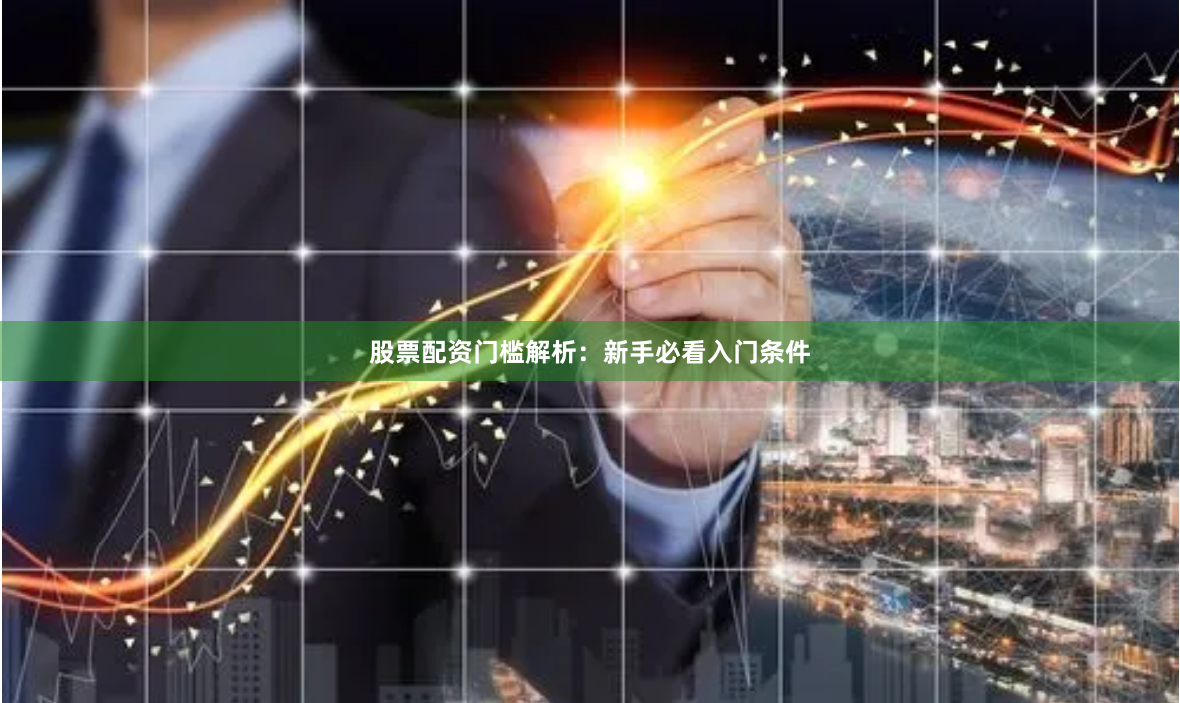 股票配资门槛解析：新手必看入门条件