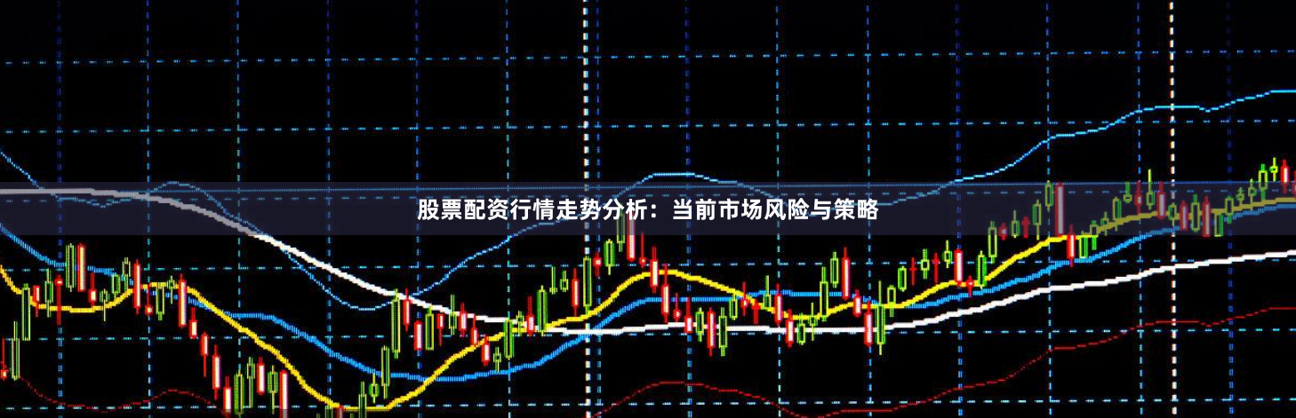 股票配资行情走势分析：当前市场风险与策略
