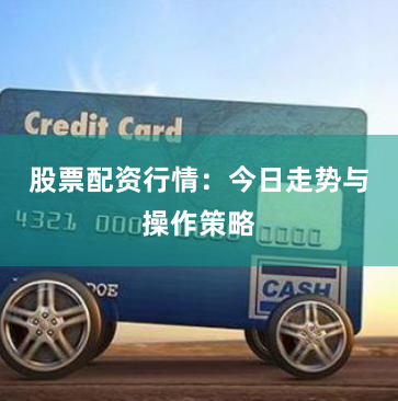 股票配资行情:今日走势与操作策略
