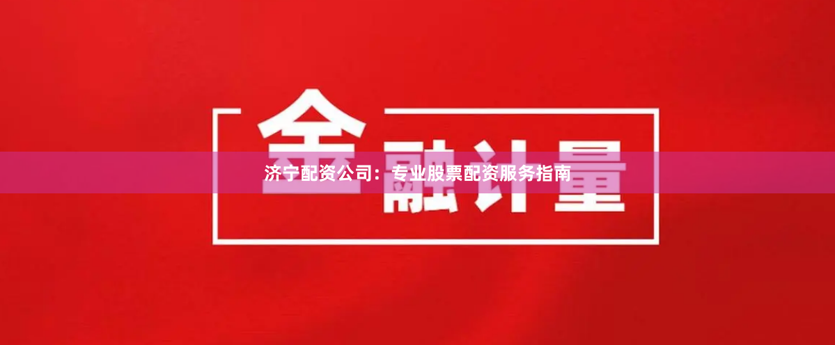 济宁配资公司：专业股票配资服务指南