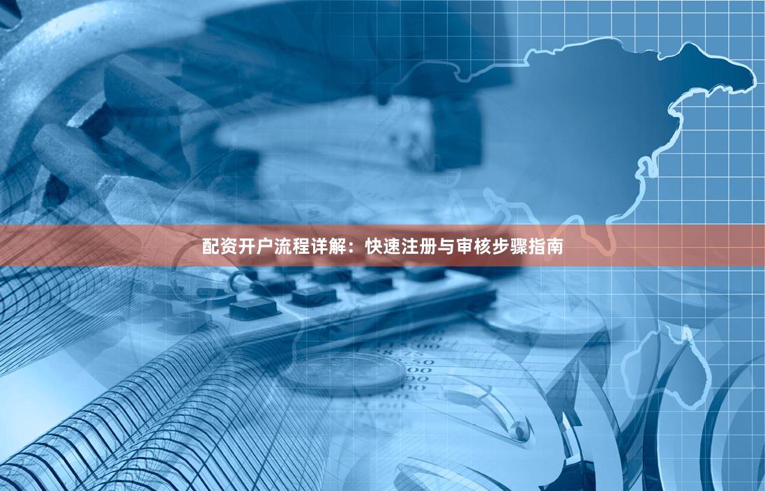 配资开户流程详解：快速注册与审核步骤指南