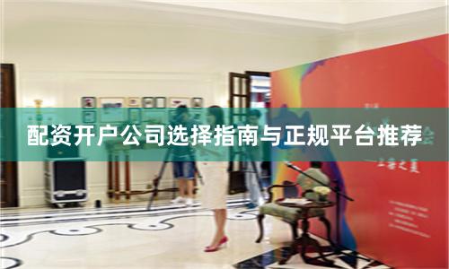 配资开户公司选择指南与正规平台推荐