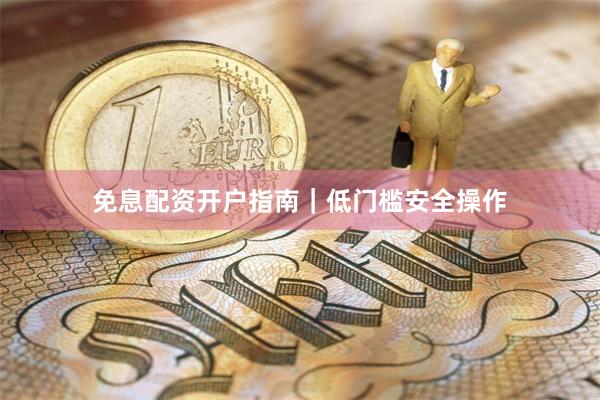 免息配资开户指南｜低门槛安全操作