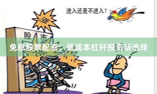 免息股票配资：低成本杠杆投资新选择