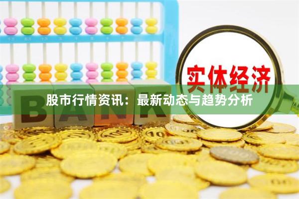 股市行情资讯：最新动态与趋势分析