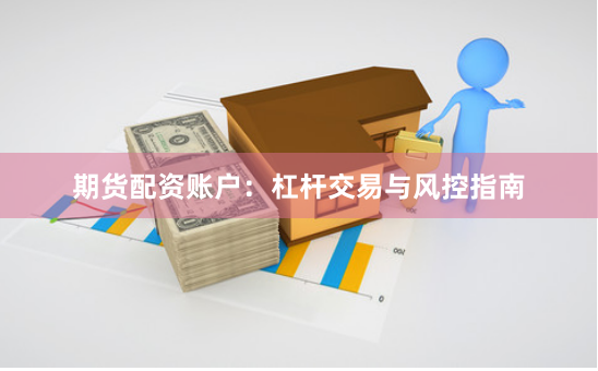 期货配资账户：杠杆交易与风控指南